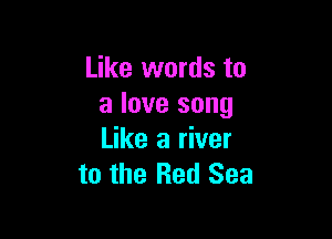 Like words to
a love song

Like a river
to the Red Sea