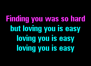 Finding you was so hard
but loving you is easy

loving you is easy
loving you is easy