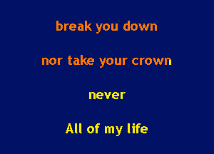 break you down
nor take your crown

never

All of my life