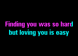 Finding you was so hard

but loving you is easy