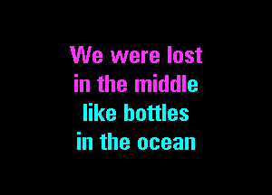 We were lost
in the middle

like bottles
in the ocean