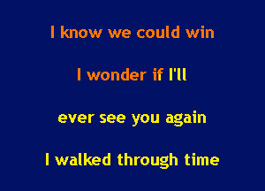 I know we could win

I wonder if I'll

ever see you again

I walked through time