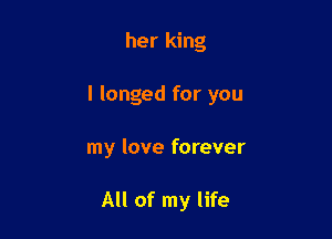 her king

l longed for you

my love forever

All of my life