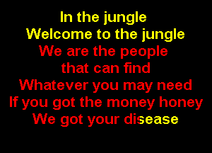 In the jungle
Welcome to the jungle
We are the people
that can find
Whatever you may need
If you got the money honey
We got your disease