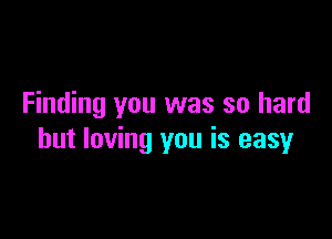 Finding you was so hard

but loving you is easy