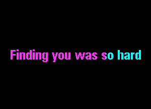 Finding you was so hard