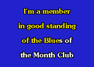 I'm a member

in good standing

of the Blues of
1119 Month Club