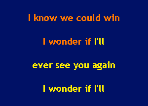 I know we could win

I wonder if I'll

ever see you again

I wonder if I'll