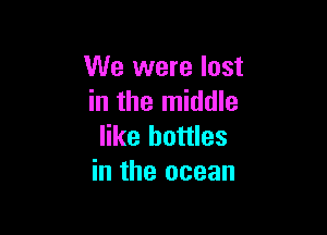 We were lost
in the middle

like bottles
in the ocean