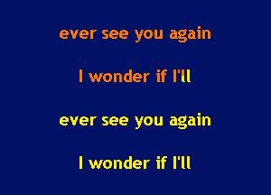 ever see you again

I wonder if I'll

ever see you again

I wonder if I'll