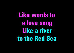 Like words to
a love song

Like a river
to the Red Sea