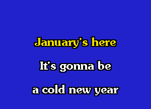 January's here

It's gonna be

a cold new year
