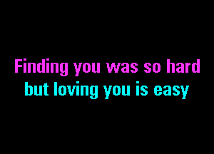Finding you was so hard

but loving you is easy