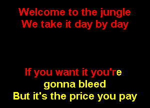 Welcome to the jungle
We take it day by day

If you want it you're
gonna bleed
But it's the price you pay