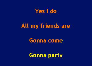Yes I do
All my friends are

Gonna come

Gonna party