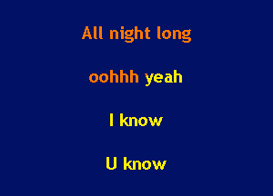 All night long

oohhh yeah
I know

U know