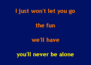 I just won't let you go

the fun
we'll have

you'll never be alone