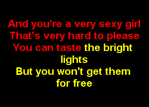 And you're a very sexy girl
That's very hard to please
You can taste the bright
lights
But you won't get them
for free