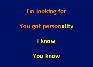 I'm looking for

You got personallty

I know

You know