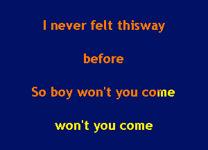 I never felt thisway

before

So boy won't you come

won't you come