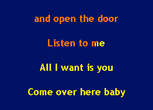 and open the door
Listen to me

All I want is you

Come over here baby