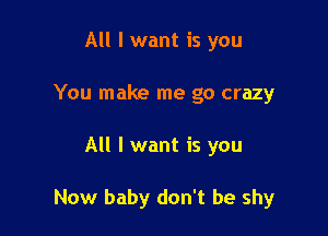All I want is you
You make me go crazy

All I want is you

Now baby don't be shy