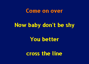 Come on over

Now baby don't be shy

You better

cross the line