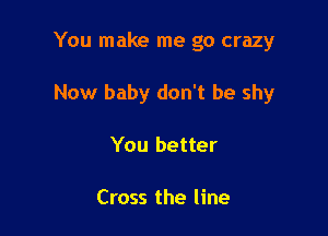 You make me go crazy

Now baby don't be shy
You better

Cross the line