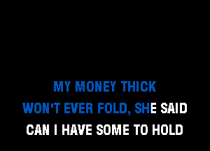 MY MONEY THICK
WON'T EVER FOLD, SHE SAID
CAN I HAVE SOME TO HOLD
