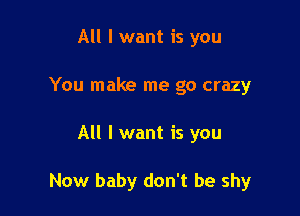 All I want is you
You make me go crazy

All I want is you

Now baby don't be shy