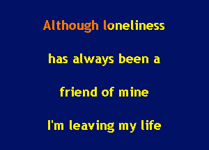 Although loneliness
has always been a

friend of mine

I'm leaving my life