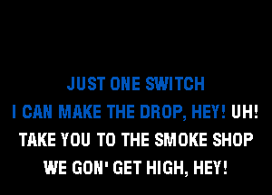 JUST OHE SWITCH
I CAN MAKE THE DROP, HEY! UH!
TAKE YOU TO THE SMOKE SHOP
WE GOH' GET HIGH, HEY!