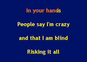 in your hands

People say I'm crazy

and that I am blind

Risking it all