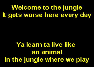 Welcome to the jungle
It gets worse here every day

Ya learn ta live like
an animal
In the jungle where we play