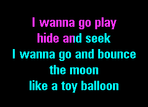 I wanna go play
hide and seek

I wanna go and bounce
the moon
like a toy balloon