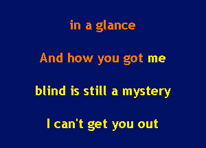 in a glance

And how you got me

blind is still a mystery

I can't get you out