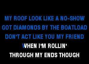 MY ROOF LOOK LIKE A HO-SHOW
GOT DIAMONDS BY THE BOATLOAD
DON'T ACT LIKE YOU MY FRIEND
WHEN I'M ROLLIH'
THROUGH MY ENDS THOUGH