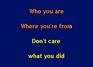 Who you are

Where you're from

Don't care

what you did