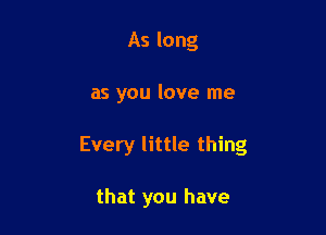 As long

as you love me

Every little thing

that you have