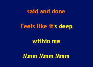 said and done

Feels like it's deep

within me

Mmm Mmm Mmm