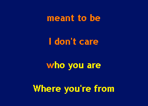 meant to be
I don't care

who you are

Where you're from