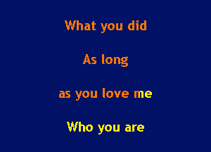 What you did
As long

as you love me

Who you are