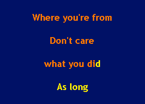 Where you're from

Don't care
what you did

As long