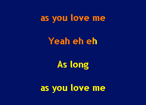 as you love me

Yeah eh eh

As long

as you love me