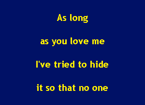 As long

as you love me
I've tried to hide

it so that no one