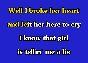 Well I broke her heart
and left her here to cry
I know that girl

is tellin' me a lie