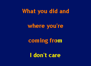 What you did and

where you're
coming from

I don't care