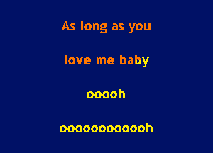 Aslongasyou

love me baby
ooooh

oooooooooooh