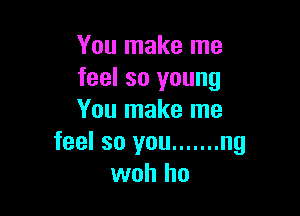 You make me
feel so young

You make me
feel so you ....... ng
woh ho