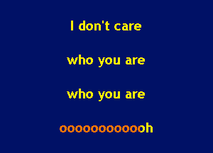 I don't care

who you are

who you are

oooooooooooh